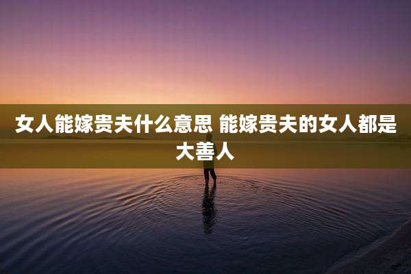 女人能嫁贵夫什么意思 能嫁贵夫的女人都是大善人
