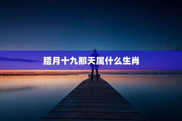 腊月十九那天属什么生肖