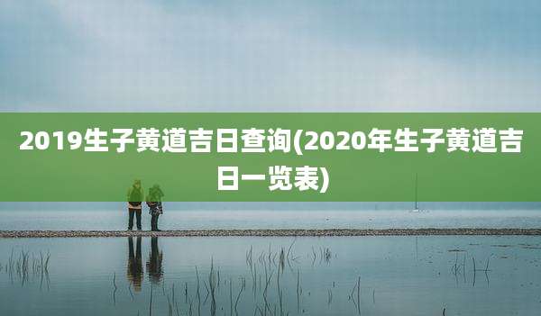 2019生子黄道吉日查询(2020年生子黄道吉日一览表)