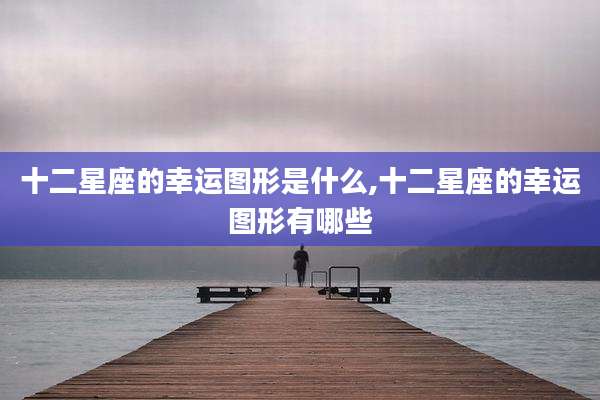 十二星座的幸运图形是什么,十二星座的幸运图形有哪些