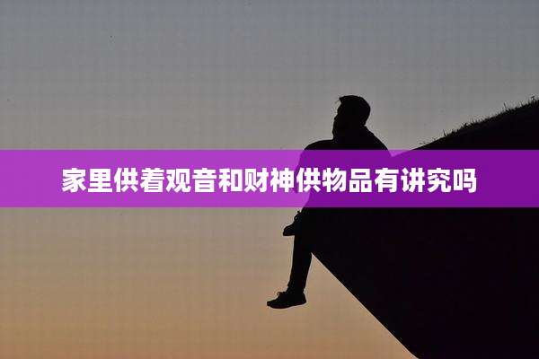 家里供着观音和财神供物品有讲究吗