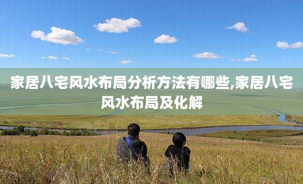 家居八宅风水布局分析方法有哪些,家居八宅风水布局及化解