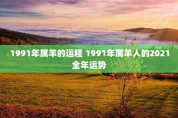1991年属羊的运程 1991年属羊人的2021全年运势