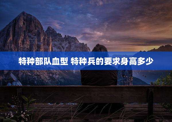 特种部队血型 特种兵的要求身高多少