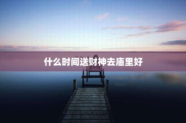 什么时间送财神去庙里好