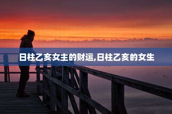 日柱乙亥女主的财运,日柱乙亥的女生