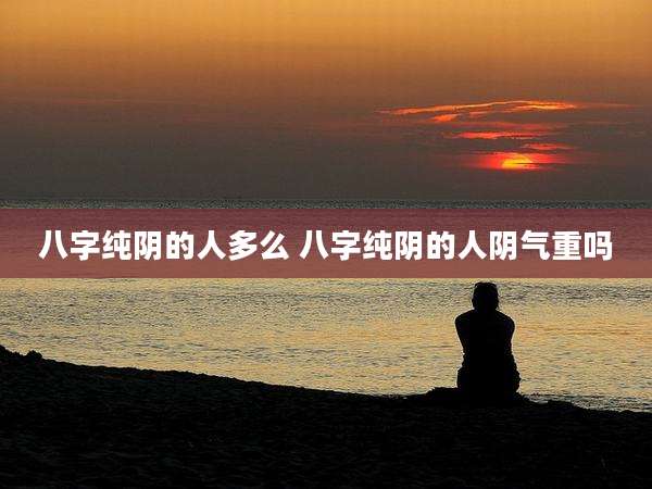 八字纯阴的人多么 八字纯阴的人阴气重吗