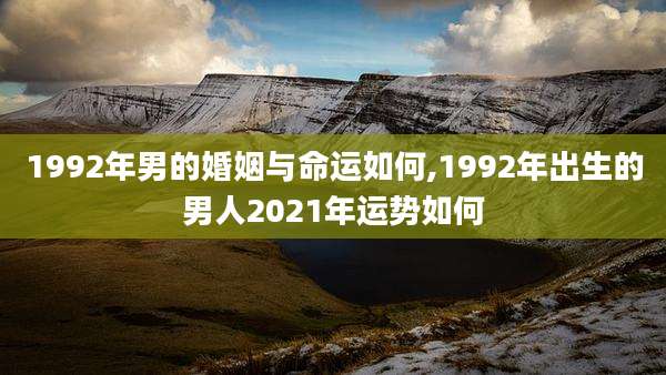 1992年男的婚姻与命运如何,1992年出生的男人2021年运势如何