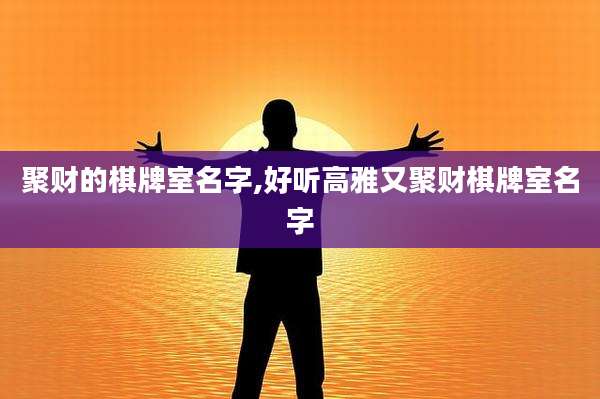聚财的棋牌室名字,好听高雅又聚财棋牌室名字