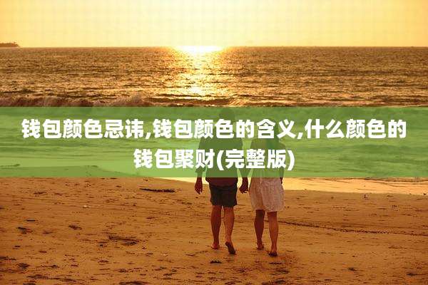 钱包颜色忌讳,钱包颜色的含义,什么颜色的钱包聚财(完整版)