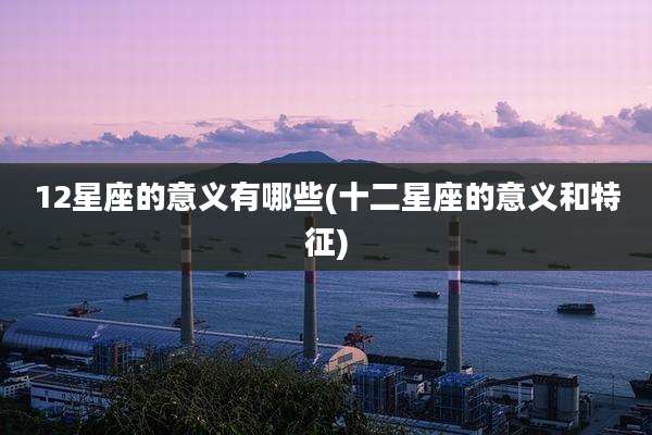 12星座的意义有哪些(十二星座的意义和特征)