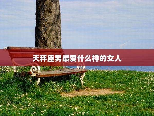 天秤座男最爱什么样的女人