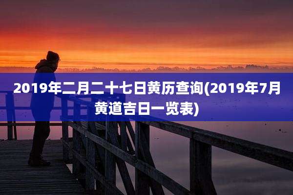 2019年二月二十七日黄历查询(2019年7月黄道吉日一览表)