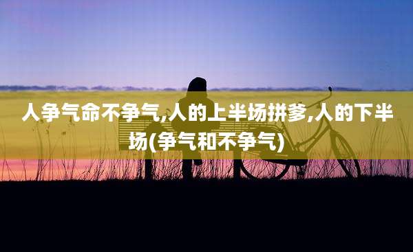 人争气命不争气,人的上半场拼爹,人的下半场(争气和不争气)