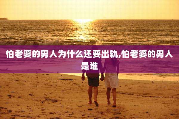 怕老婆的男人为什么还要出轨,怕老婆的男人是谁