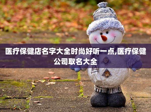 医疗保健店名字大全时尚好听一点,医疗保健公司取名大全