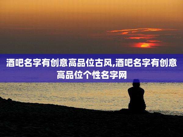 酒吧名字有创意高品位古风,酒吧名字有创意高品位个性名字网