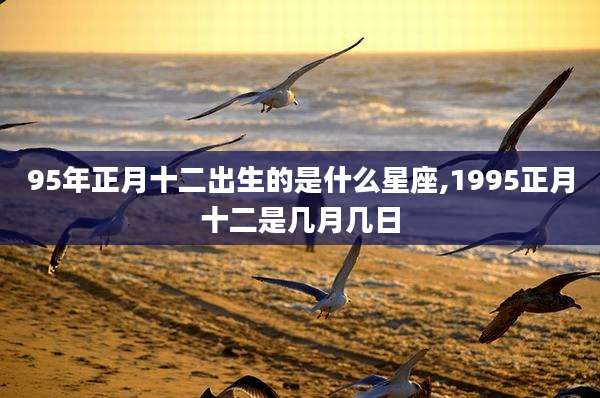 95年正月十二出生的是什么星座,1995正月十二是几月几日