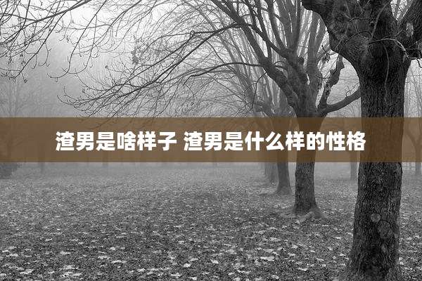 渣男是啥样子 渣男是什么样的性格