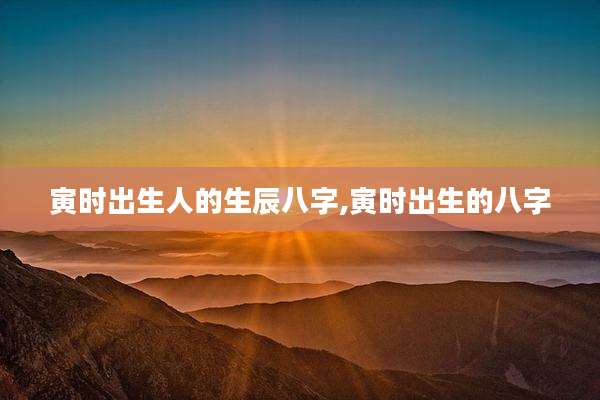 寅时出生人的生辰八字,寅时出生的八字