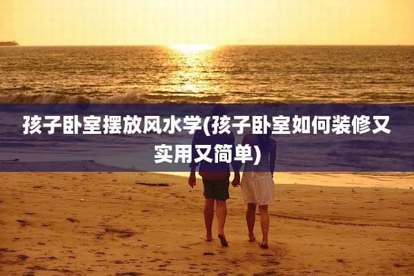 孩子卧室摆放风水学(孩子卧室如何装修又实用又简单)