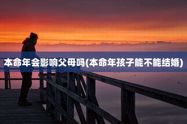 本命年会影响父母吗(本命年孩子能不能结婚)