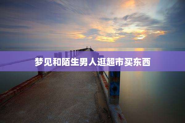 梦见和陌生男人逛超市买东西