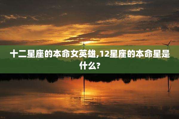 十二星座的本命女英雄,12星座的本命星是什么?