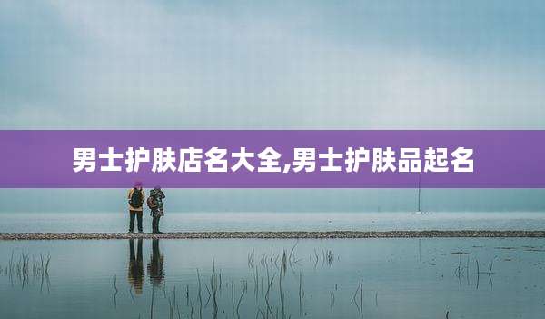 男士护肤店名大全,男士护肤品起名