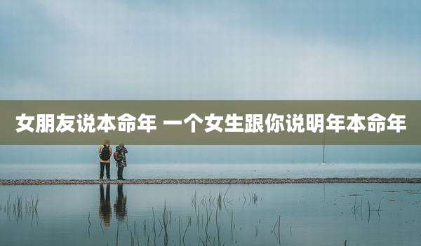 女朋友说本命年 一个女生跟你说明年本命年