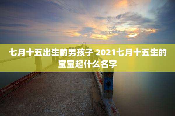 七月十五出生的男孩子 2021七月十五生的宝宝起什么名字