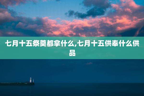 七月十五祭奠都拿什么,七月十五供奉什么供品