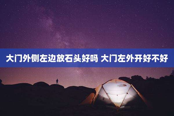 大门外侧左边放石头好吗 大门左外开好不好