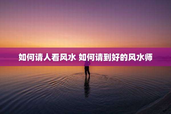 如何请人看风水 如何请到好的风水师