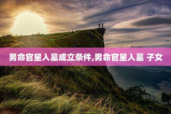 男命官星入墓成立条件,男命官星入墓 子女