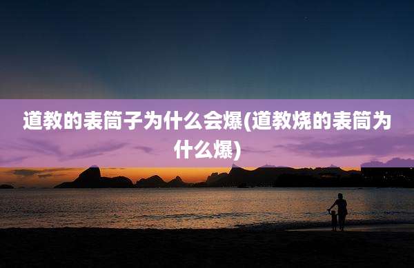 道教的表筒子为什么会爆(道教烧的表筒为什么爆)