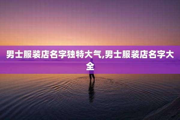 男士服装店名字独特大气,男士服装店名字大全