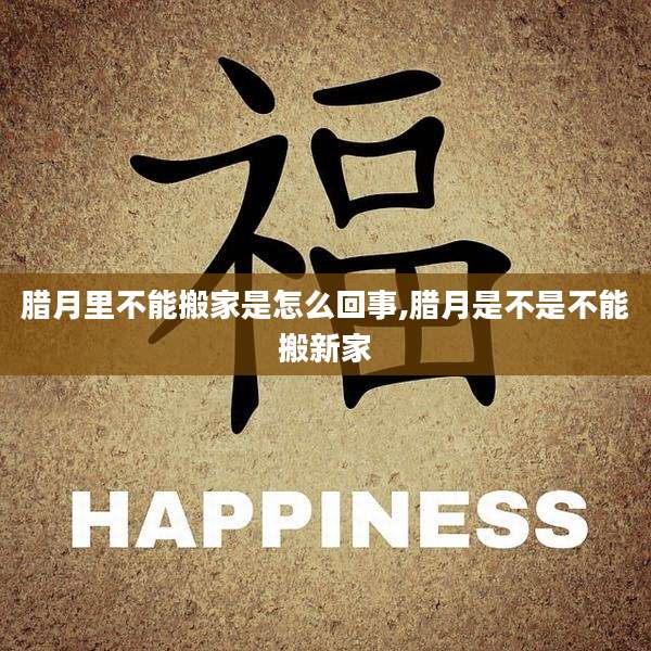 腊月里不能搬家是怎么回事,腊月是不是不能搬新家