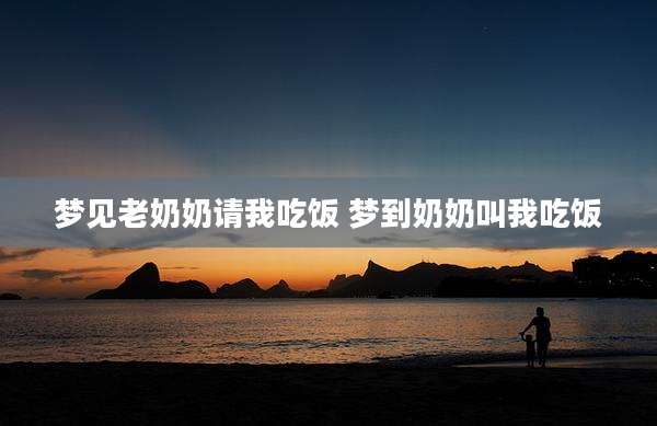 梦见老奶奶请我吃饭 梦到奶奶叫我吃饭