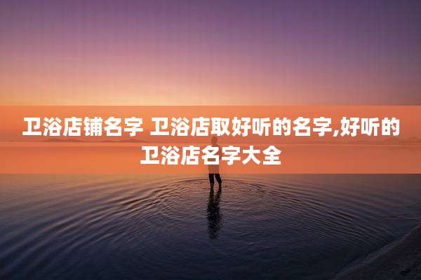 卫浴店铺名字 卫浴店取好听的名字,好听的卫浴店名字大全