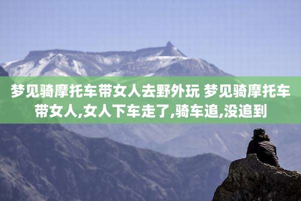 梦见骑摩托车带女人去野外玩 梦见骑摩托车带女人,女人下车走了,骑车追,没追到