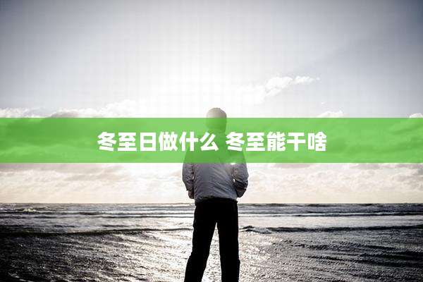 冬至日做什么 冬至能干啥