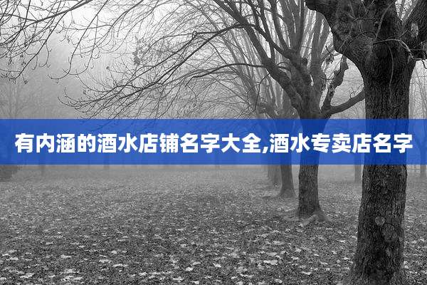 有内涵的酒水店铺名字大全,酒水专卖店名字