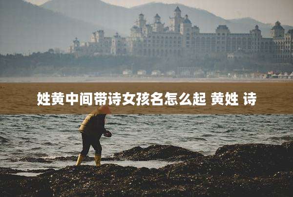 姓黄中间带诗女孩名怎么起 黄姓 诗