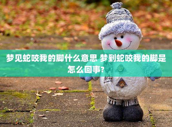 梦见蛇咬我的脚什么意思 梦到蛇咬我的脚是怎么回事?