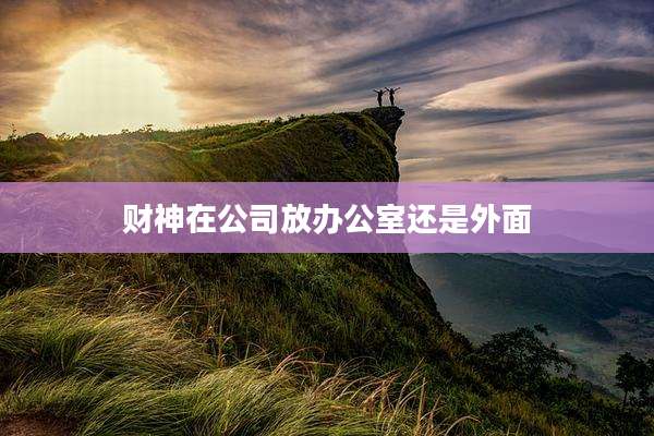 财神在公司放办公室还是外面