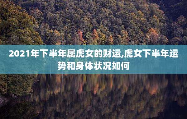 2021年下半年属虎女的财运,虎女下半年运势和身体状况如何