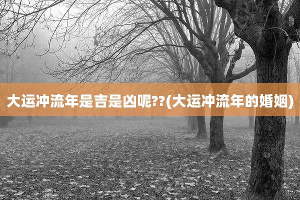 大运冲流年是吉是凶呢??(大运冲流年的婚姻)