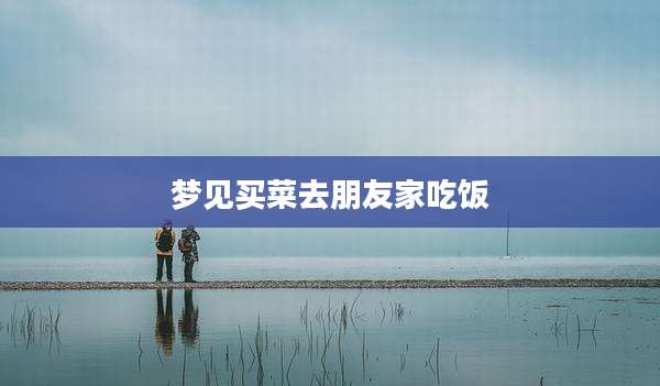 梦见买菜去朋友家吃饭
