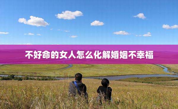 不好命的女人怎么化解婚姻不幸福